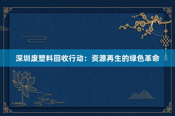 深圳废塑料回收行动：资源再生的绿色革命